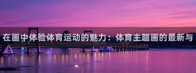 3377体育官方正版app娱乐首页网站大全：在画中体验体育运