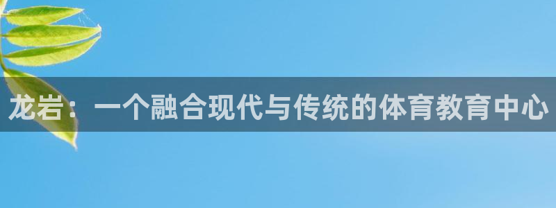 3377体育官网下载招商电话号码查询：龙岩：一个融合现代与传
