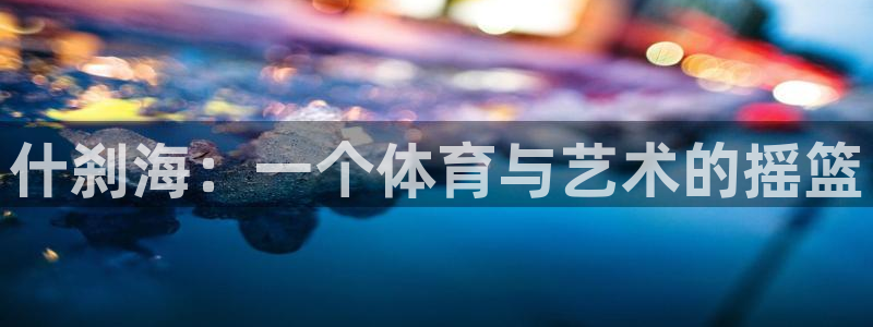 注册3377体育官方正版app：什刹海：一个体育与艺
